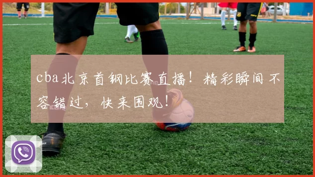 cba北京首钢比赛直播！精彩瞬间不容错过，快来围观！