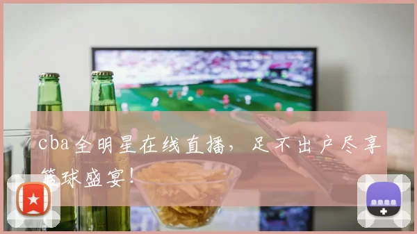 cba全明星在线直播,足不出户尽享篮球盛宴!