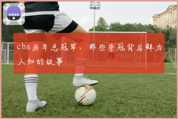 cba历年总冠军,那些夺冠背后鲜为人知的故事