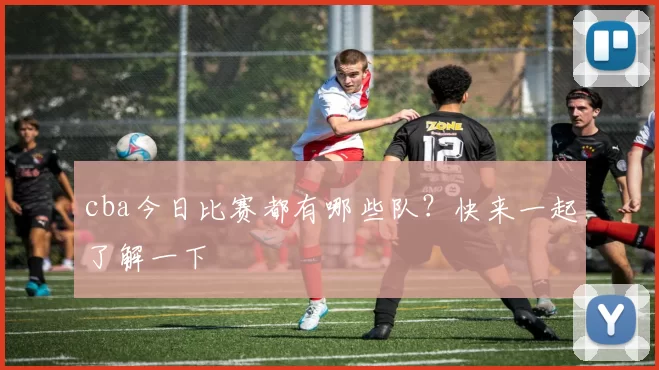 cba今日比赛都有哪些队?快来一起了解一下