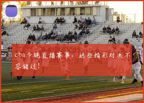 cba今晚直播赛事,这些精彩对决不容错过!