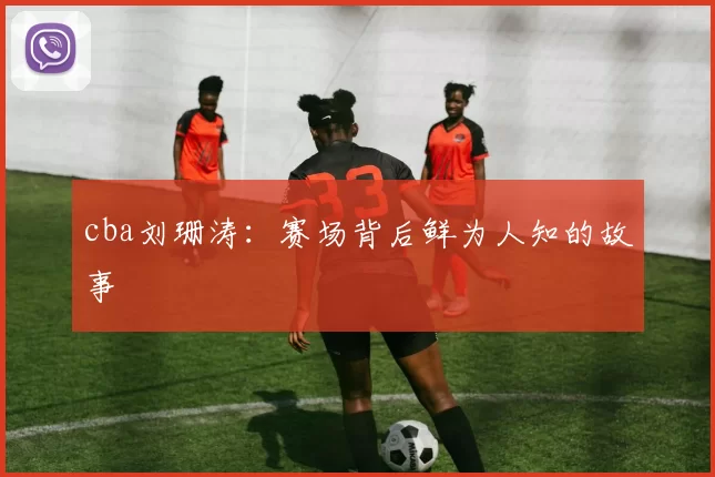 cba刘珊涛：赛场背后鲜为人知的故事